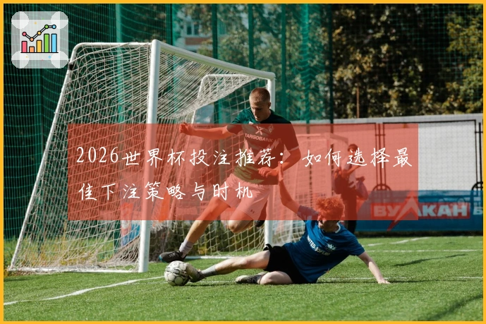 2026世界杯投注推荐：如何选择最佳下注策略与时机
