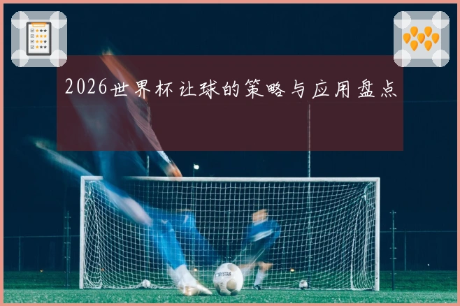 2026世界杯让球的策略与应用盘点