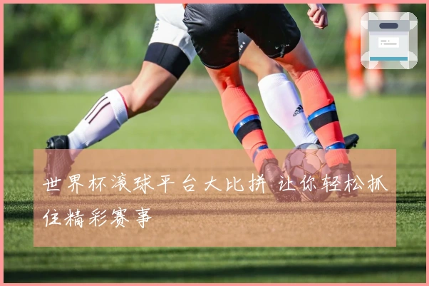 世界杯滚球平台大比拼 让你轻松抓住精彩赛事