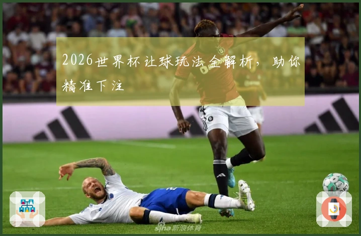 2026世界杯让球玩法全解析，助你精准下注