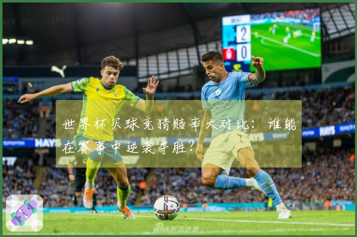 世界杯买球竞猜赔率大对比：谁能在赛事中逆袭夺胜？