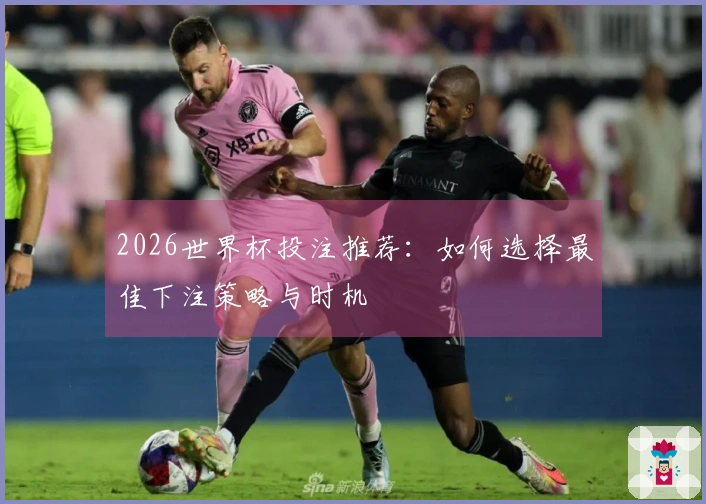 2026世界杯投注推荐：如何选择最佳下注策略与时机