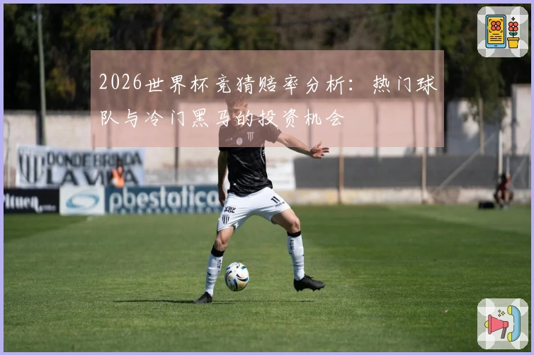 2026世界杯竞猜赔率分析：热门球队与冷门黑马的投资机会