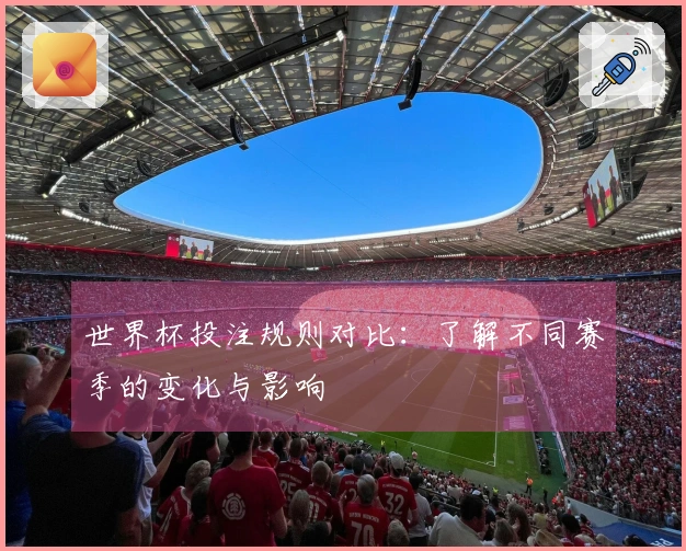世界杯投注规则对比：了解不同赛季的变化与影响